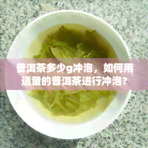 普洱茶多少g冲泡，如何用适量的普洱茶进行冲泡？