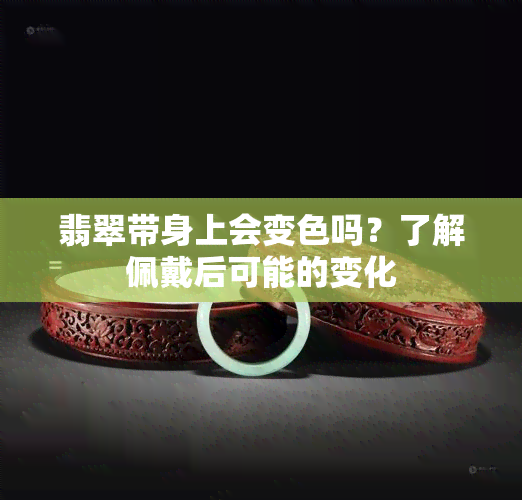 翡翠带身上会变色吗？了解佩戴后可能的变化