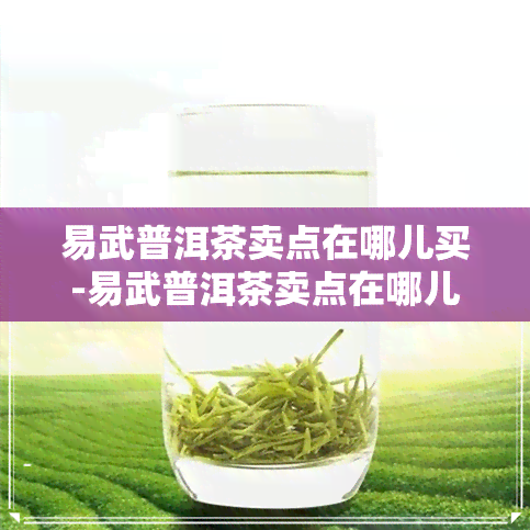 易武普洱茶卖点在哪儿买-易武普洱茶卖点在哪儿买的