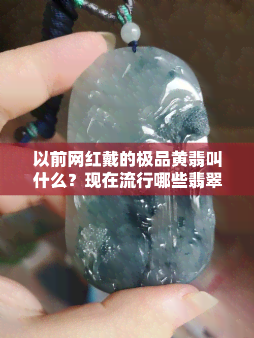 以前网红戴的极品黄翡叫什么？现在流行哪些翡翠款式？