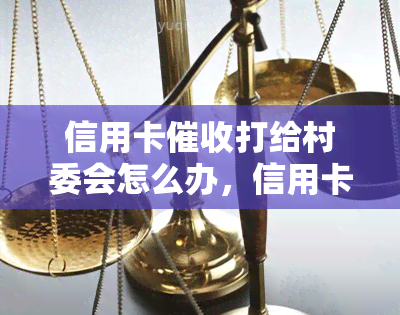 信用卡打给村委会怎么办，信用卡联系村委会，如何妥善处理？