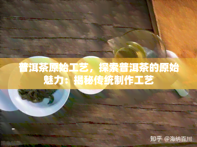 普洱茶原始工艺，探索普洱茶的原始魅力：揭秘传统制作工艺