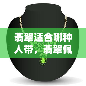 翡翠适合哪种人带，翡翠佩戴：哪类人群最适合？