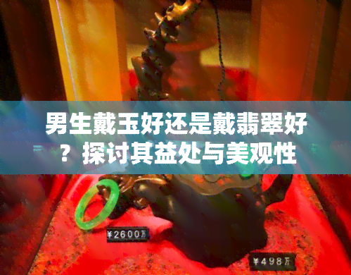 男生戴玉好还是戴翡翠好？探讨其益处与美观性