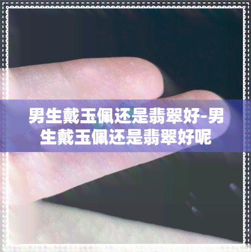 男生戴玉佩还是翡翠好-男生戴玉佩还是翡翠好呢