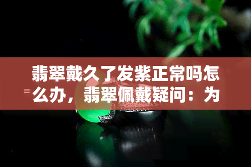 翡翠戴久了发紫正常吗怎么办，翡翠佩戴疑问：为何会发紫？解决方法大揭秘！