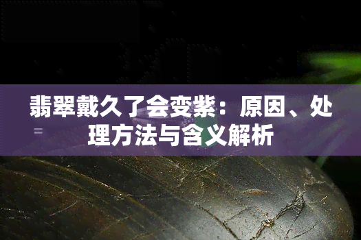 翡翠戴久了会变紫：原因、处理方法与含义解析