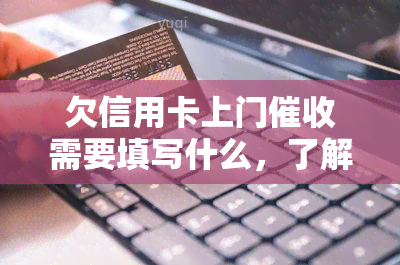 欠信用卡上门需要填写什么，了解欠信用卡上门的流程：你需要填写哪些信息？