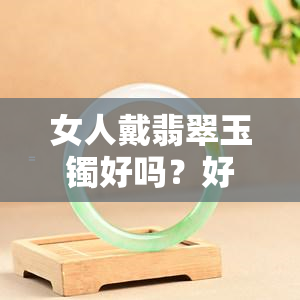 女人戴翡翠玉镯好吗？好处、图片及视频全解析！