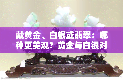 戴黄金、白银或翡翠：哪种更美观？黄金与白银对人体健康有何影响？