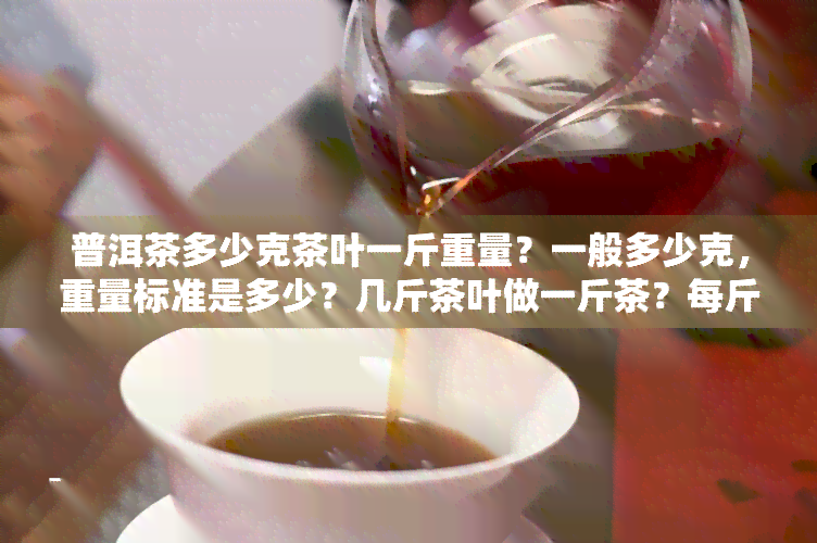 普洱茶多少克茶叶一斤重量？一般多少克，重量标准是多少？几斤茶叶做一斤茶？每斤价格是多少？