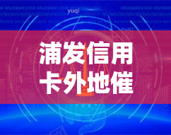 浦发信用卡外地怎么办，浦发信用卡异地应对策略