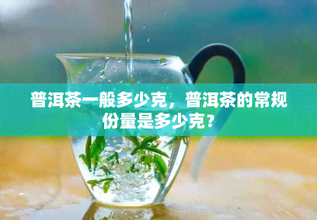 普洱茶一般多少克，普洱茶的常规份量是多少克？