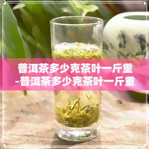 普洱茶多少克茶叶一斤重-普洱茶多少克茶叶一斤重量