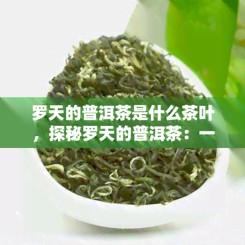 罗天的普洱茶是什么茶叶，探秘罗天的普洱茶：一种独特的中国茶叶