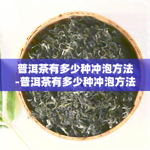 普洱茶有多少种冲泡方法-普洱茶有多少种冲泡方法图片