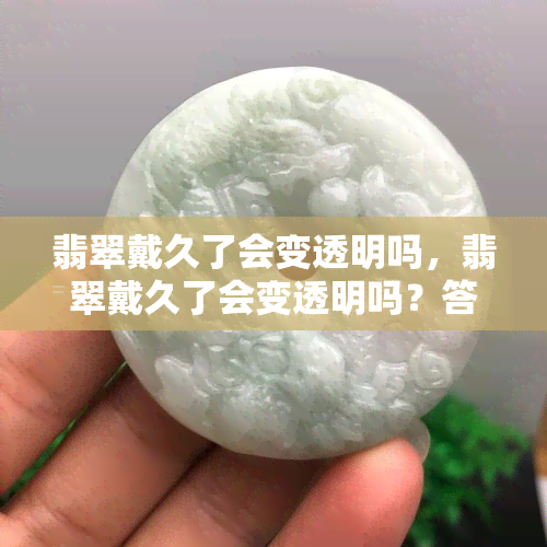 翡翠戴久了会变透明吗，翡翠戴久了会变透明吗？答案在这里！