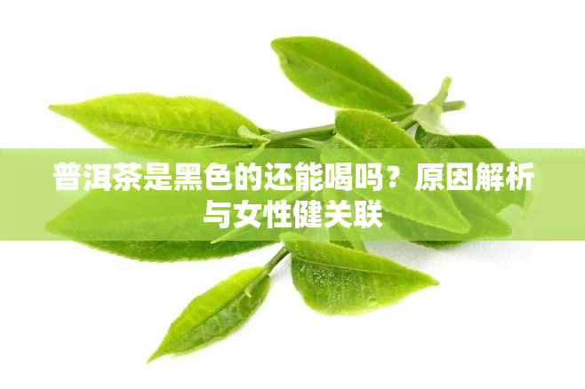 普洱茶是黑色的还能喝吗？原因解析与女性健关联