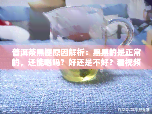 普洱茶黑梗原因解析：黑黑的是正常的，还能喝吗？好还是不好？看视频了解详情！