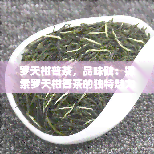 罗天柑普茶，品味健：探索罗天柑普茶的独特魅力