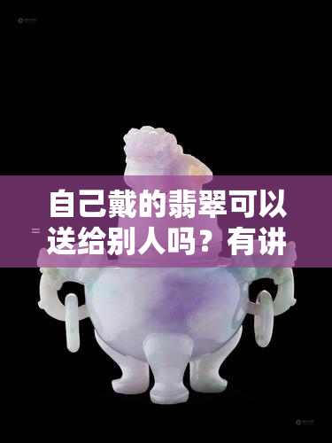 自己戴的翡翠可以送给别人吗？有讲究吗？