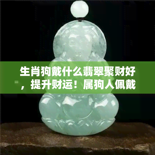 生肖狗戴什么翡翠聚财好，提升财运！属狗人佩戴哪种翡翠最招财？