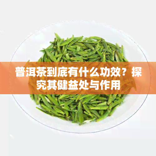 普洱茶到底有什么功效？探究其健益处与作用