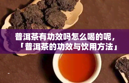 普洱茶有功效吗怎么喝的呢，「普洱茶的功效与饮用方法」