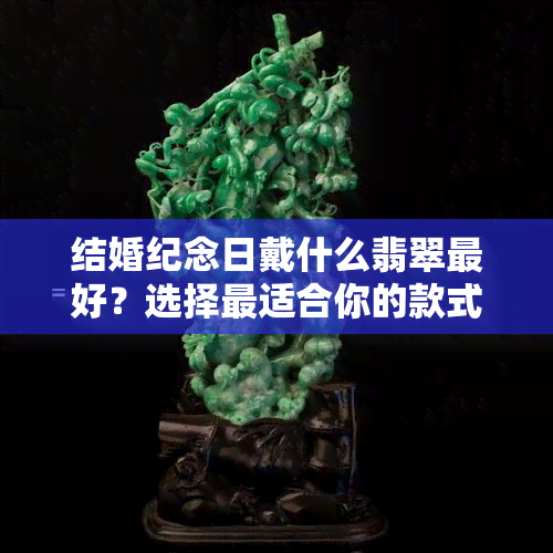 结婚纪念日戴什么翡翠更好？选择最适合你的款式与寓意