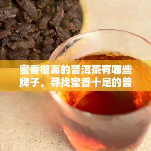 蜜香很高的普洱茶有哪些牌子，寻找蜜香十足的普洱茶？这些不容错过！