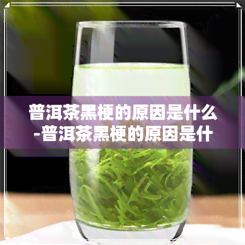 普洱茶黑梗的原因是什么-普洱茶黑梗的原因是什么呢