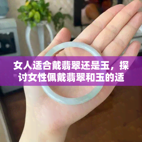 女人适合戴翡翠还是玉，探讨女性佩戴翡翠和玉的适宜性