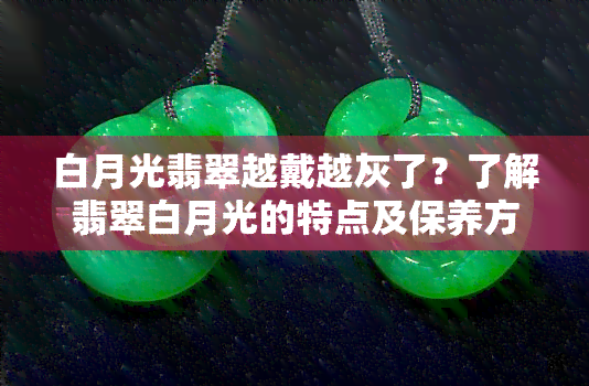 白月光翡翠越戴越灰了？了解翡翠白月光的特点及保养方法！