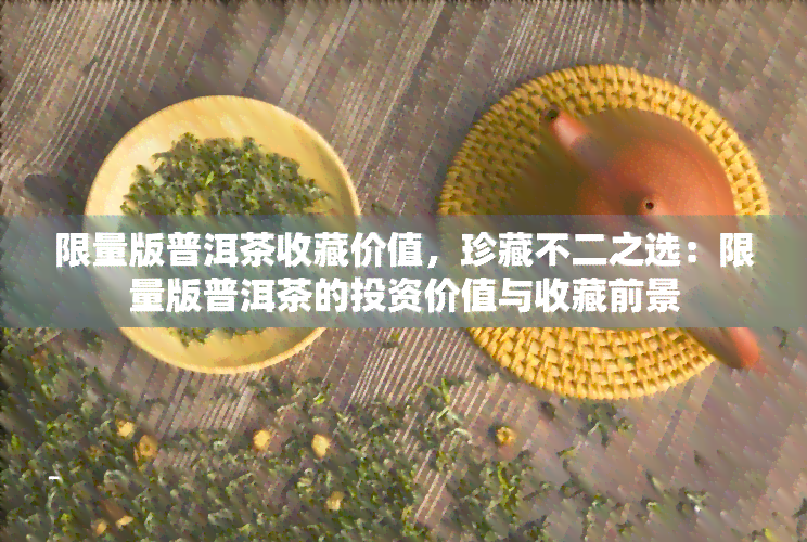 限量版普洱茶收藏价值，珍藏不二之选：限量版普洱茶的投资价值与收藏前景