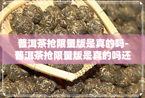 普洱茶抢限量版是真的吗-普洱茶抢限量版是真的吗还是假的