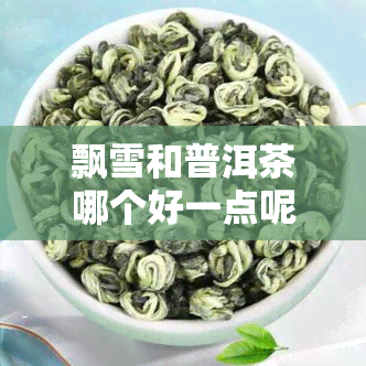 飘雪和普洱茶哪个好一点呢，飘雪与普洱茶：哪个更适合你？