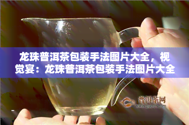 龙珠普洱茶包装手法图片大全，视觉宴：龙珠普洱茶包装手法图片大全