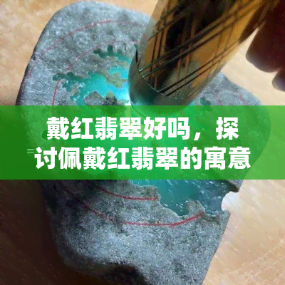 戴红翡翠好吗，探讨佩戴红翡翠的寓意和效果