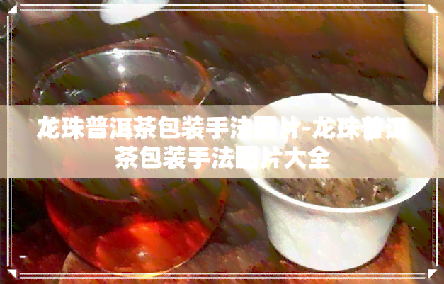 龙珠普洱茶包装手法图片-龙珠普洱茶包装手法图片大全