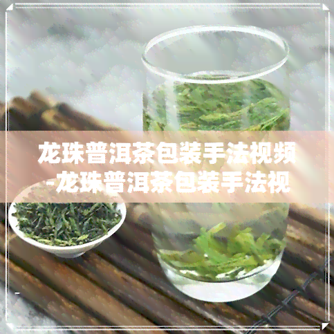 龙珠普洱茶包装手法视频-龙珠普洱茶包装手法视频教程