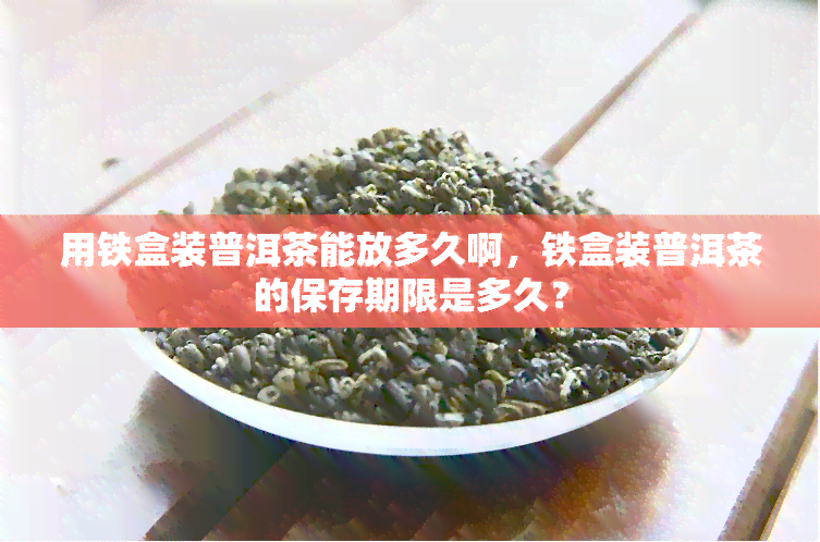 用铁盒装普洱茶能放多久啊，铁盒装普洱茶的保存期限是多久？