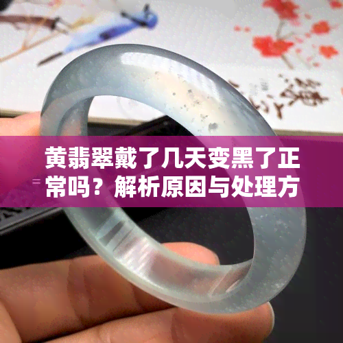 黄翡翠戴了几天变黑了正常吗？解析原因与处理方法