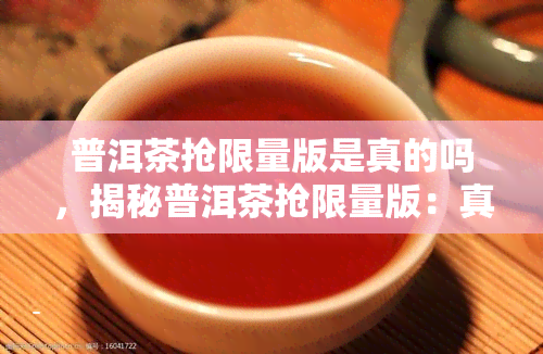 普洱茶抢限量版是真的吗，揭秘普洱茶抢限量版：真的存在吗？