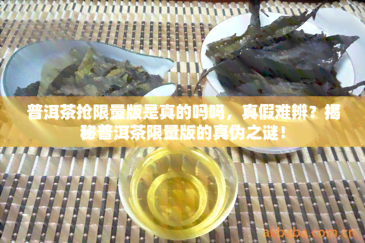 普洱茶抢限量版是真的吗吗，真假难辨？揭秘普洱茶限量版的真伪之谜！