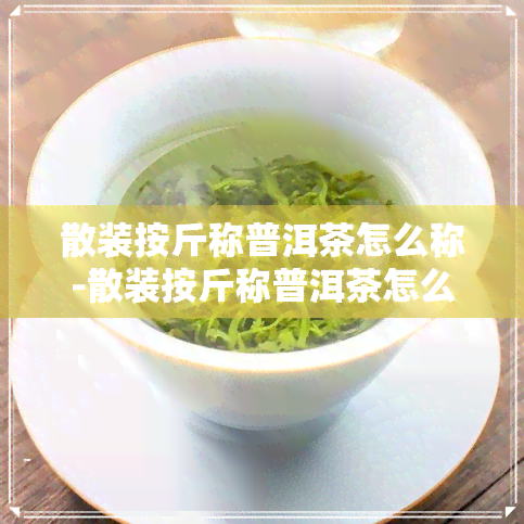 散装按斤称普洱茶怎么称-散装按斤称普洱茶怎么称的