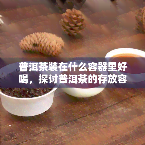 普洱茶装在什么容器里好喝，探讨普洱茶的存放容器，让你品尝到更美味的口感！