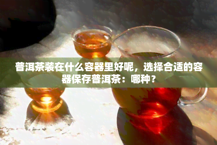 普洱茶装在什么容器里好呢，选择合适的容器保存普洱茶：哪种？