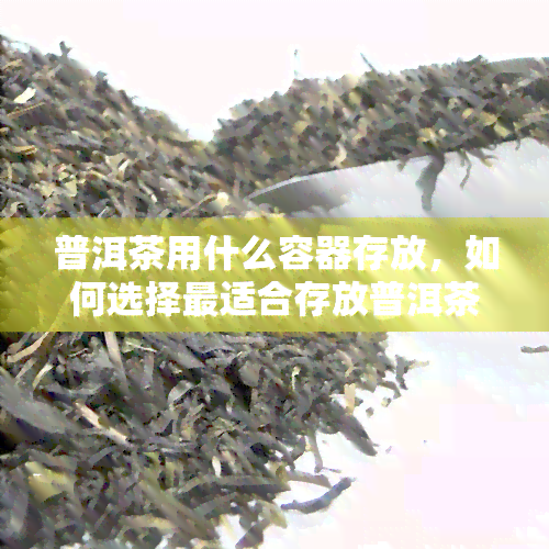 普洱茶用什么容器存放，如何选择最适合存放普洱茶的容器？