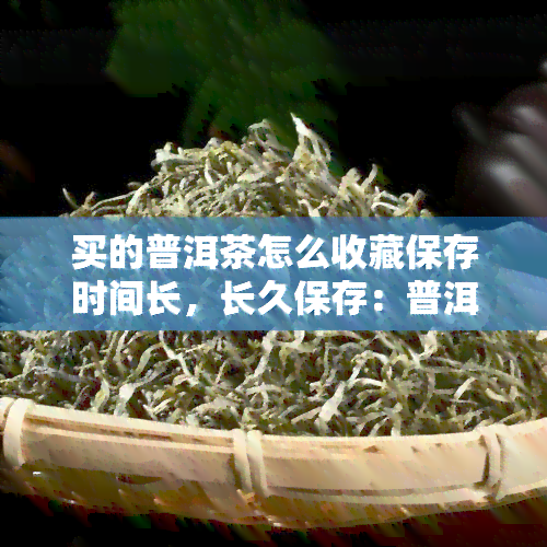 买的普洱茶怎么收藏保存时间长，长久保存：普洱茶的正确收藏与存方法