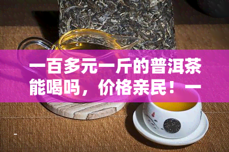 一百多元一斤的普洱茶能喝吗，价格亲民！一百多元一斤的普洱茶口感如何？